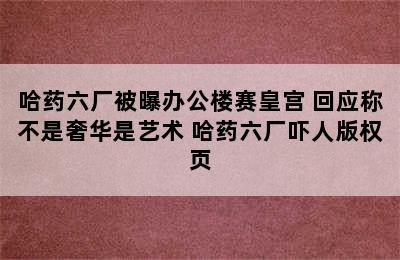 哈药六厂被曝办公楼赛皇宫 回应称不是奢华是艺术 哈药六厂吓人版权页